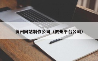 上饶贺州网站制作公司（贺州平台公司）